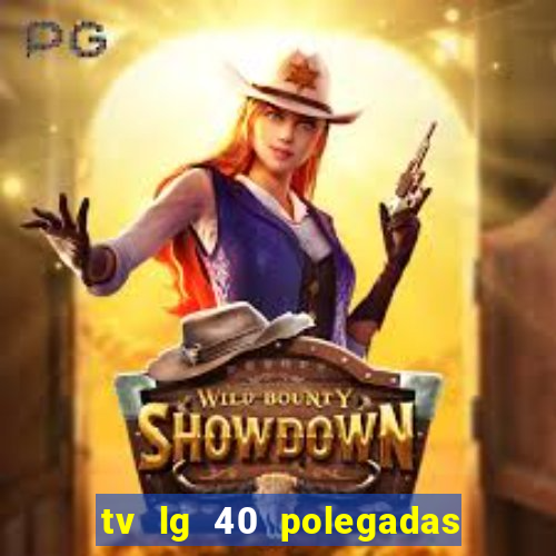 tv lg 40 polegadas casas bahia